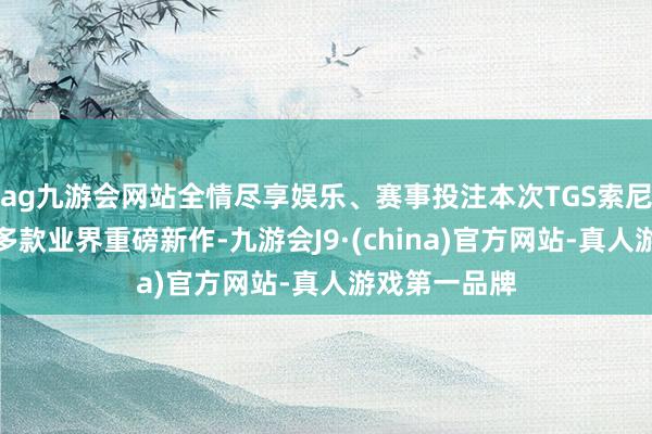 ag九游会网站全情尽享娱乐、赛事投注本次TGS索尼展台汇集了多款业界重磅新作-九游会J9·(china)官方网站-真人游戏第一品牌