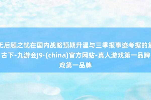 无后顾之忧在国内战略预期升温与三季报事迹考据的复古下-九游会J9·(china)官方网站-真人游戏第一品牌