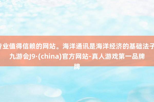 专业值得信赖的网站。海洋通讯是海洋经济的基础法子-九游会J9·(china)官方网站-真人游戏第一品牌