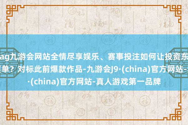 ag九游会网站全情尽享娱乐、赛事投注如何让投资东谈主和平台为剧买单?对标此前爆款作品-九游会J9·(china)官方网站-真人游戏第一品牌