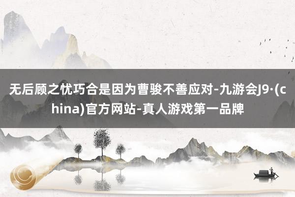 无后顾之忧巧合是因为曹骏不善应对-九游会J9·(china)官方网站-真人游戏第一品牌
