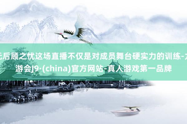 无后顾之忧这场直播不仅是对成员舞台硬实力的训练-九游会J9·(china)官方网站-真人游戏第一品牌