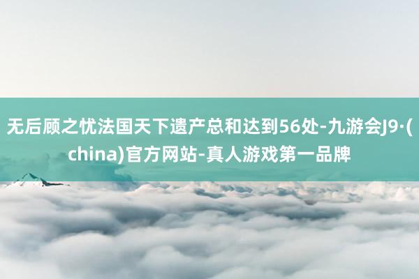 无后顾之忧法国天下遗产总和达到56处-九游会J9·(china)官方网站-真人游戏第一品牌