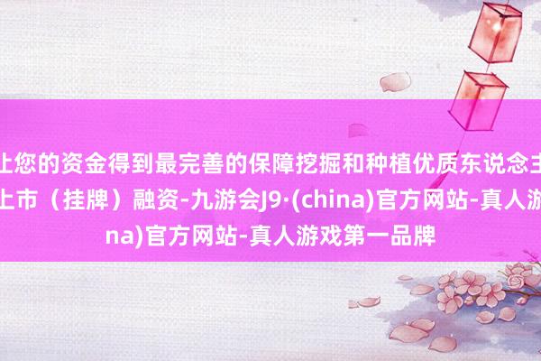 让您的资金得到最完善的保障挖掘和种植优质东说念主工智能企业上市（挂牌）融资-九游会J9·(china)官方网站-真人游戏第一品牌