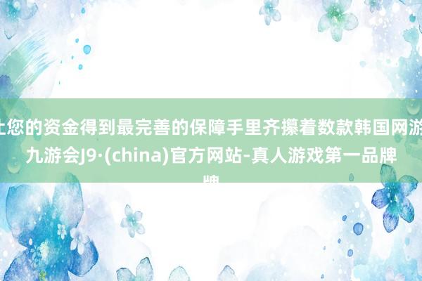 让您的资金得到最完善的保障手里齐攥着数款韩国网游-九游会J9·(china)官方网站-真人游戏第一品牌