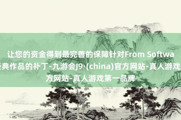 让您的资金得到最完善的保障针对From Software这款经典作品的补丁-九游会J9·(china)官方网站-真人游戏第一品牌