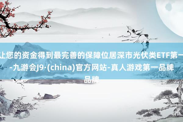 让您的资金得到最完善的保障位居深市光伏类ETF第一-九游会J9·(china)官方网站-真人游戏第一品牌
