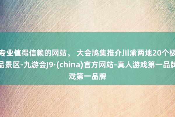 专业值得信赖的网站。 大会鸠集推介川渝两地20个极品景区-九游会J9·(china)官方网站-真人游戏第一品牌