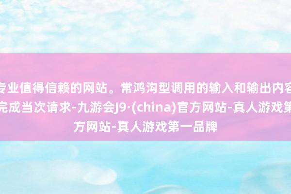 专业值得信赖的网站。常鸿沟型调用的输入和输出内容仅用于完成当次请求-九游会J9·(china)官方网站-真人游戏第一品牌