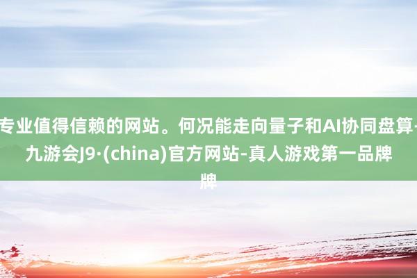 专业值得信赖的网站。何况能走向量子和AI协同盘算-九游会J9·(china)官方网站-真人游戏第一品牌