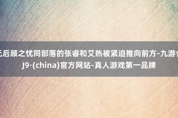 无后顾之忧同部落的张睿和艾热被紧迫推向前方-九游会J9·(china)官方网站-真人游戏第一品牌