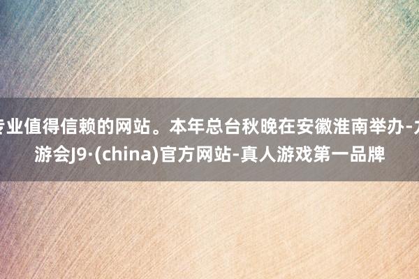 专业值得信赖的网站。本年总台秋晚在安徽淮南举办-九游会J9·(china)官方网站-真人游戏第一品牌