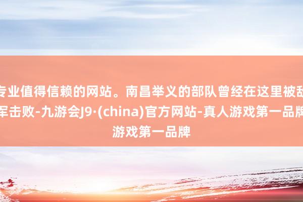 专业值得信赖的网站。南昌举义的部队曾经在这里被敌军击败-九游会J9·(china)官方网站-真人游戏第一品牌