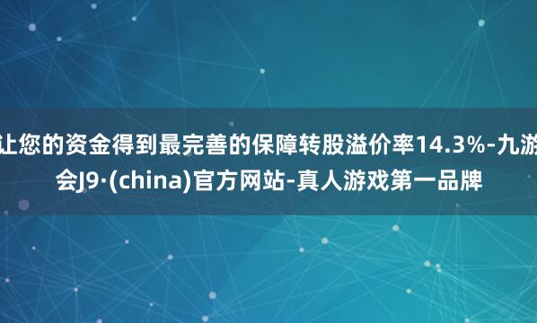 让您的资金得到最完善的保障转股溢价率14.3%-九游会J9·(china)官方网站-真人游戏第一品牌