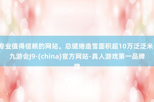 专业值得信赖的网站。总缱绻造雪面积超10万泛泛米-九游会J9·(china)官方网站-真人游戏第一品牌