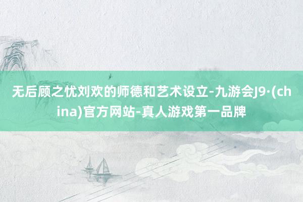 无后顾之忧刘欢的师德和艺术设立-九游会J9·(china)官方网站-真人游戏第一品牌