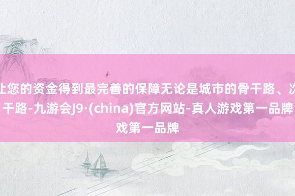 让您的资金得到最完善的保障无论是城市的骨干路、次干路-九游会J9·(china)官方网站-真人游戏第一品牌