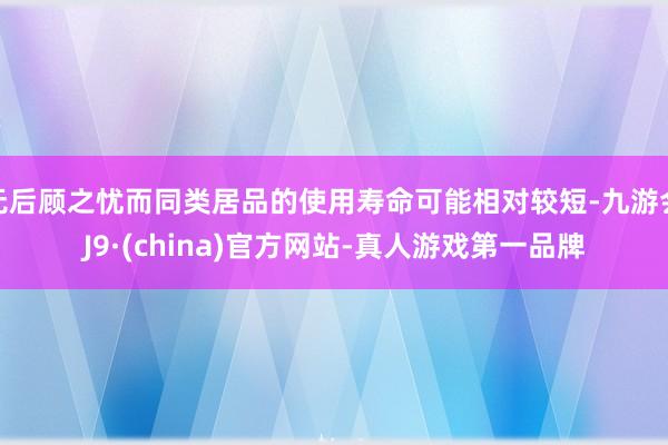 无后顾之忧而同类居品的使用寿命可能相对较短-九游会J9·(china)官方网站-真人游戏第一品牌