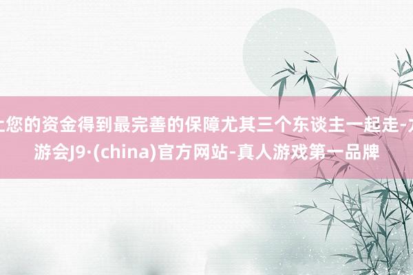 让您的资金得到最完善的保障尤其三个东谈主一起走-九游会J9·(china)官方网站-真人游戏第一品牌