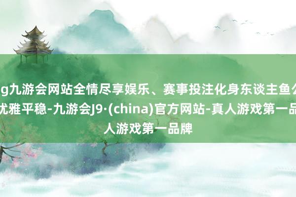 ag九游会网站全情尽享娱乐、赛事投注化身东谈主鱼公主优雅平稳-九游会J9·(china)官方网站-真人游戏第一品牌