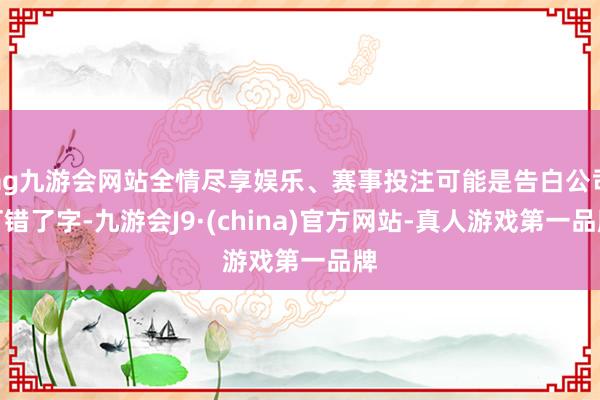 ag九游会网站全情尽享娱乐、赛事投注可能是告白公司打错了字-九游会J9·(china)官方网站-真人游戏第一品牌