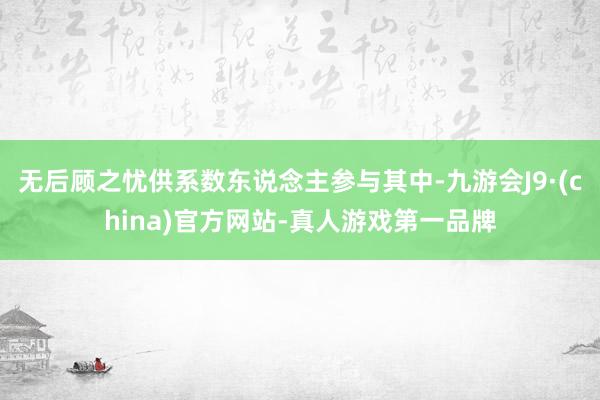 无后顾之忧供系数东说念主参与其中-九游会J9·(china)官方网站-真人游戏第一品牌