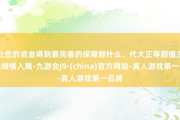 让您的资金得到最完善的保障郜什么、代大正等颜值主播也倾情入局-九游会J9·(china)官方网站-真人游戏第一品牌