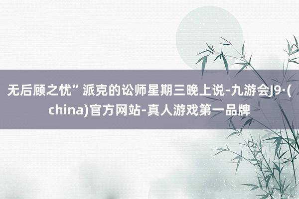 无后顾之忧”派克的讼师星期三晚上说-九游会J9·(china)官方网站-真人游戏第一品牌
