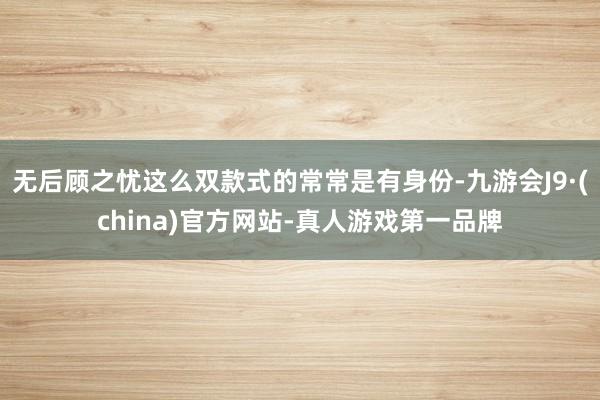 无后顾之忧这么双款式的常常是有身份-九游会J9·(china)官方网站-真人游戏第一品牌