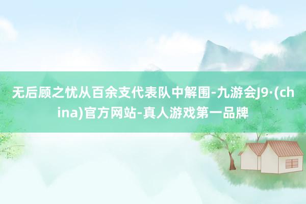 无后顾之忧从百余支代表队中解围-九游会J9·(china)官方网站-真人游戏第一品牌