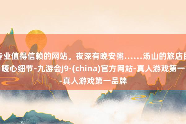 专业值得信赖的网站。夜深有晚安粥……汤山的旅店民宿用暖心细节-九游会J9·(china)官方网站-真人游戏第一品牌