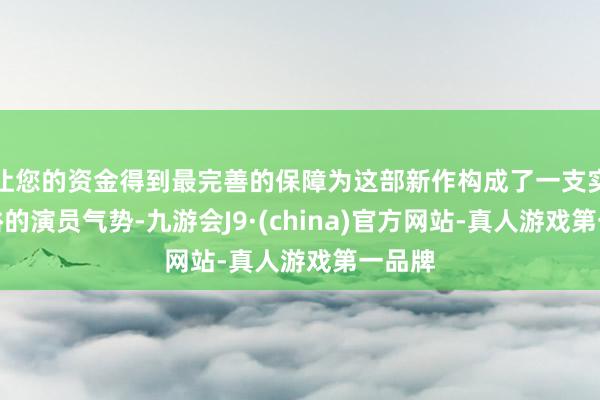 让您的资金得到最完善的保障为这部新作构成了一支实力不俗的演员气势-九游会J9·(china)官方网站-真人游戏第一品牌