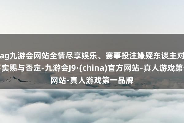 ag九游会网站全情尽享娱乐、赛事投注嫌疑东谈主对坐法事实赐与否定-九游会J9·(china)官方网站-真人游戏第一品牌