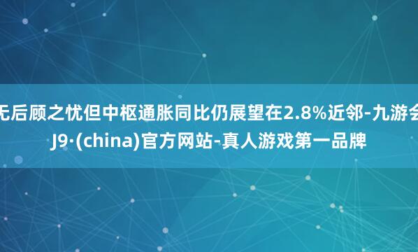 无后顾之忧但中枢通胀同比仍展望在2.8%近邻-九游会J9·(china)官方网站-真人游戏第一品牌