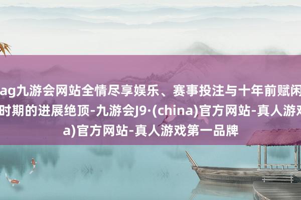 ag九游会网站全情尽享娱乐、赛事投注与十年前赋闲率高达7%时期的进展绝顶-九游会J9·(china)官方网站-真人游戏第一品牌