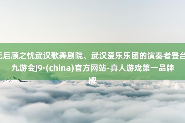 无后顾之忧武汉歌舞剧院、武汉爱乐乐团的演奏者登台-九游会J9·(china)官方网站-真人游戏第一品牌