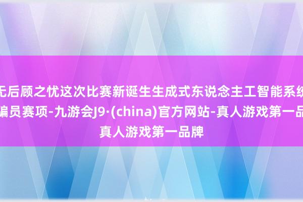 无后顾之忧这次比赛新诞生生成式东说念主工智能系统诳骗员赛项-九游会J9·(china)官方网站-真人游戏第一品牌