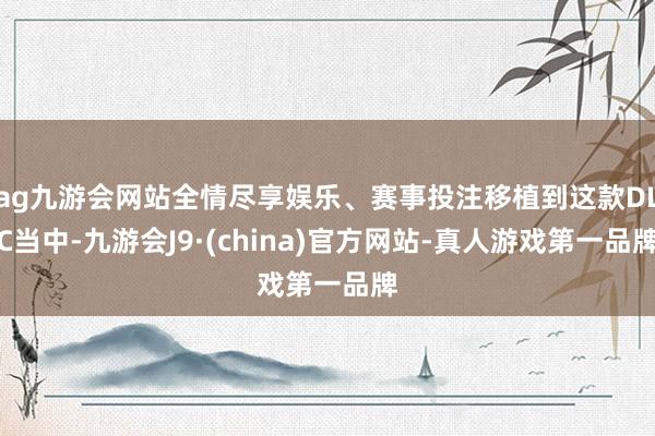 ag九游会网站全情尽享娱乐、赛事投注移植到这款DLC当中-九游会J9·(china)官方网站-真人游戏第一品牌