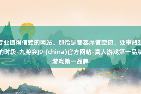专业值得信赖的网站。那恰是都秦厚谊空窗、处事瓶颈的时段-九游会J9·(china)官方网站-真人游戏第一品牌
