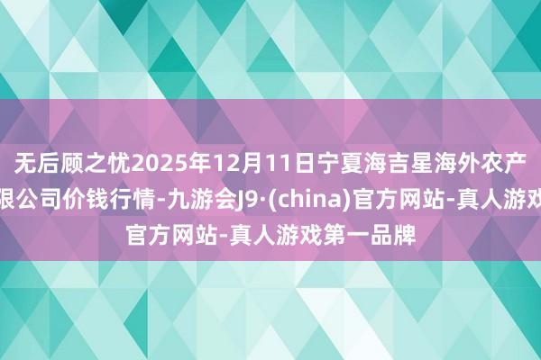 无后顾之忧2025年12月11日宁夏海吉星海外农产物物流有限公司价钱行情-九游会J9·(china)官方网站-真人游戏第一品牌