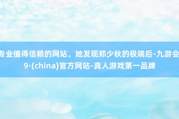 专业值得信赖的网站。她发现郑少秋的极端后-九游会J9·(china)官方网站-真人游戏第一品牌