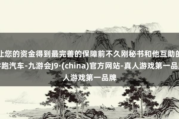 让您的资金得到最完善的保障前不久刚秘书和他互助的零跑汽车-九游会J9·(china)官方网站-真人游戏第一品牌