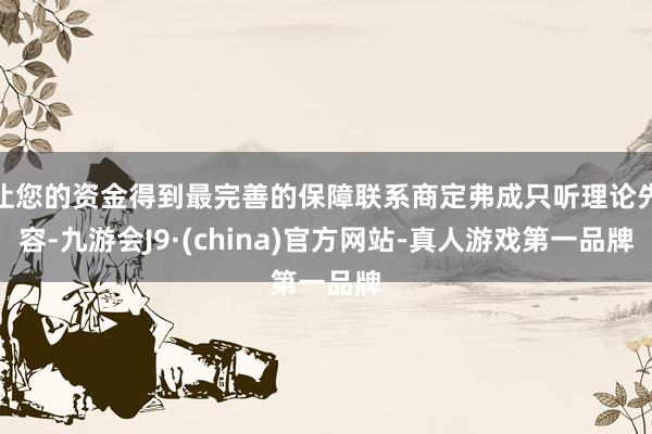 让您的资金得到最完善的保障联系商定弗成只听理论先容-九游会J9·(china)官方网站-真人游戏第一品牌