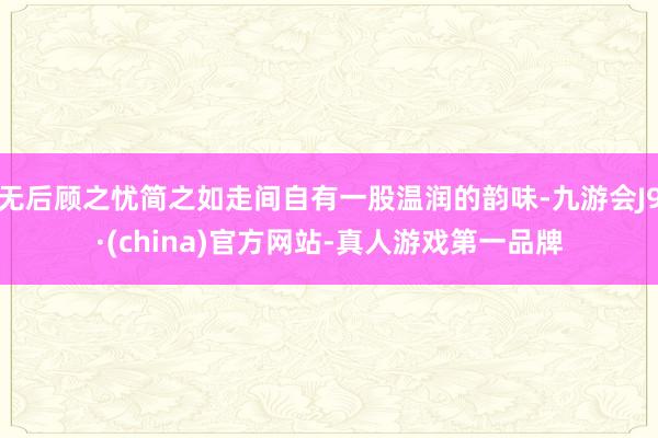 无后顾之忧简之如走间自有一股温润的韵味-九游会J9·(china)官方网站-真人游戏第一品牌