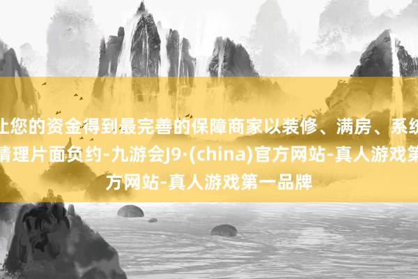让您的资金得到最完善的保障商家以装修、满房、系统故障为情理片面负约-九游会J9·(china)官方网站-真人游戏第一品牌