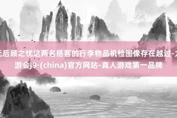 无后顾之忧这两名搭客的行李物品机检图像存在越过-九游会J9·(china)官方网站-真人游戏第一品牌