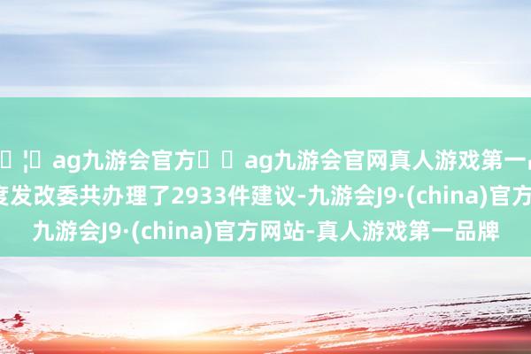 🦄ag九游会官方⚽ag九游会官网真人游戏第一品牌实力正规平台国度发改委共办理了2933件建议-九游会J9·(china)官方网站-真人游戏第一品牌
