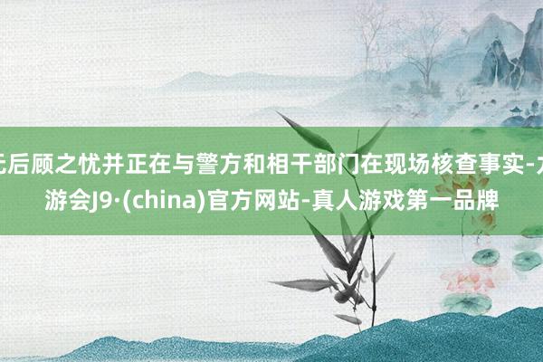 无后顾之忧并正在与警方和相干部门在现场核查事实-九游会J9·(china)官方网站-真人游戏第一品牌