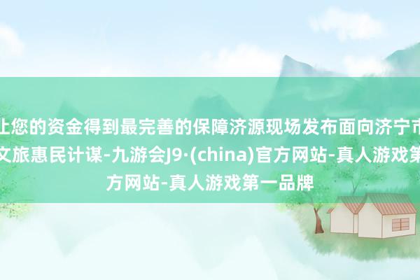 让您的资金得到最完善的保障济源现场发布面向济宁市民专属文旅惠民计谋-九游会J9·(china)官方网站-真人游戏第一品牌