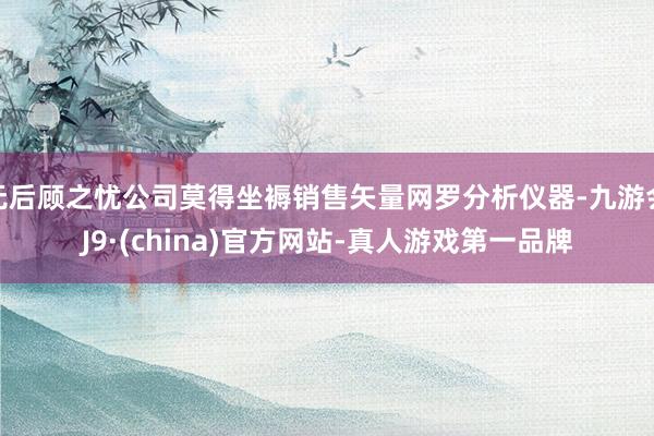 无后顾之忧公司莫得坐褥销售矢量网罗分析仪器-九游会J9·(china)官方网站-真人游戏第一品牌